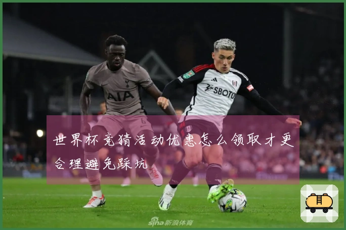 世界杯竞猜活动优惠怎么领取才更合理避免踩坑