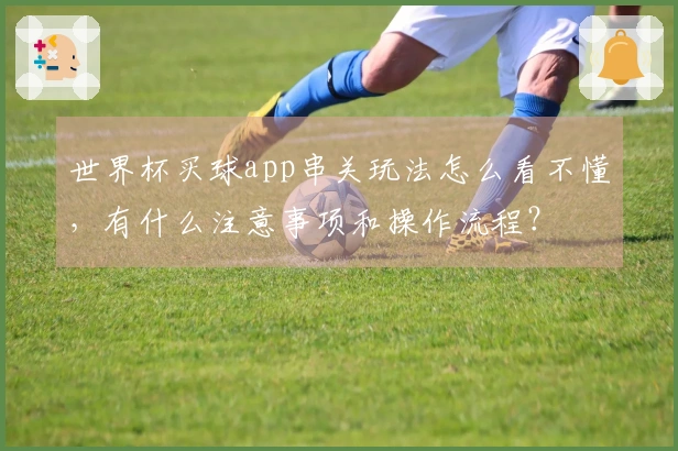 世界杯买球app串关玩法怎么看不懂，有什么注意事项和操作流程？