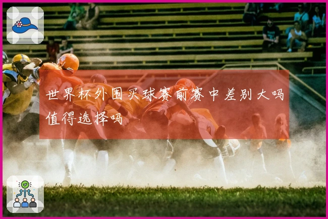 世界杯外围买球赛前赛中差别大吗值得选择吗