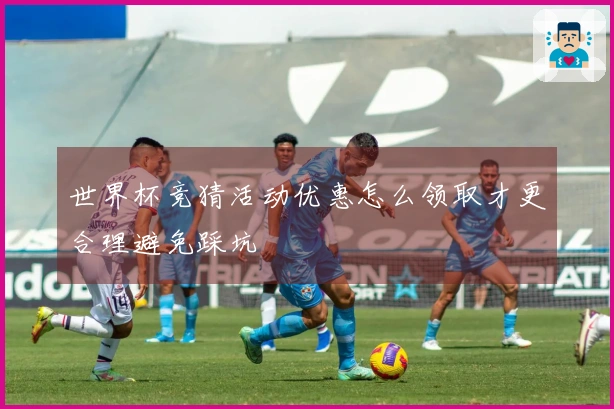 世界杯竞猜活动优惠怎么领取才更合理避免踩坑