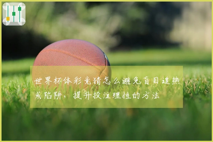 世界杯体彩竞猜怎么避免盲目追热或陷阱，提升投注理性的方法