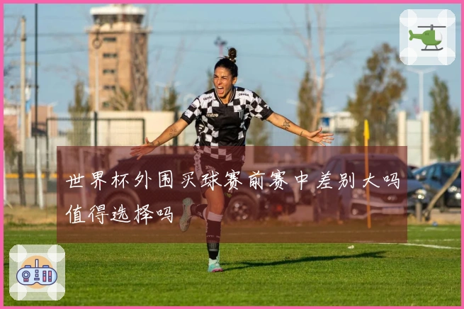 世界杯外围买球赛前赛中差别大吗值得选择吗