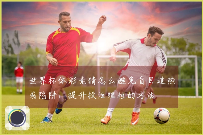 世界杯体彩竞猜怎么避免盲目追热或陷阱，提升投注理性的方法
